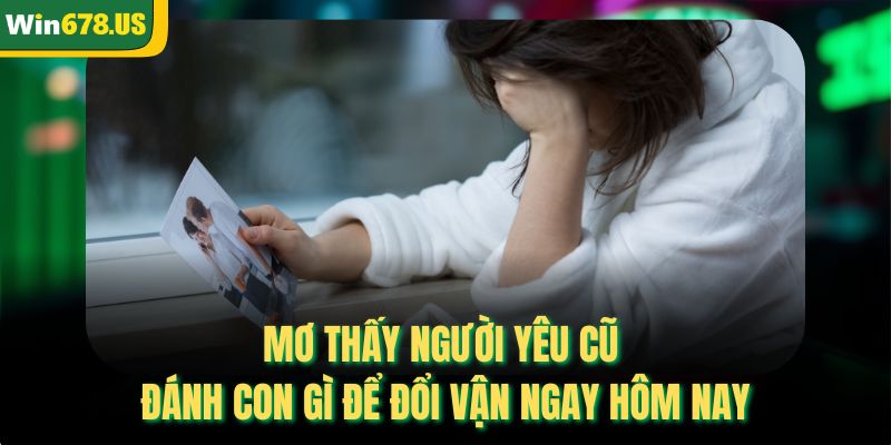 Mơ Thấy Người Yêu Cũ Đánh Con Gì Để Đổi Vận Ngay Hôm Nay