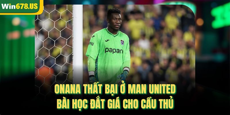 Onana Thất Bại Ở Man United - Bài Học Đắt Giá Cho Cầu Thủ